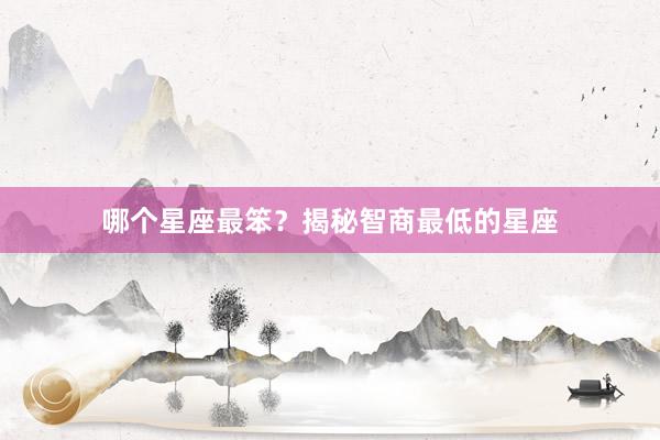 哪个星座最笨？揭秘智商最低的星座