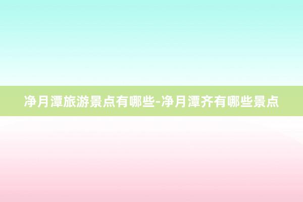 净月潭旅游景点有哪些-净月潭齐有哪些景点