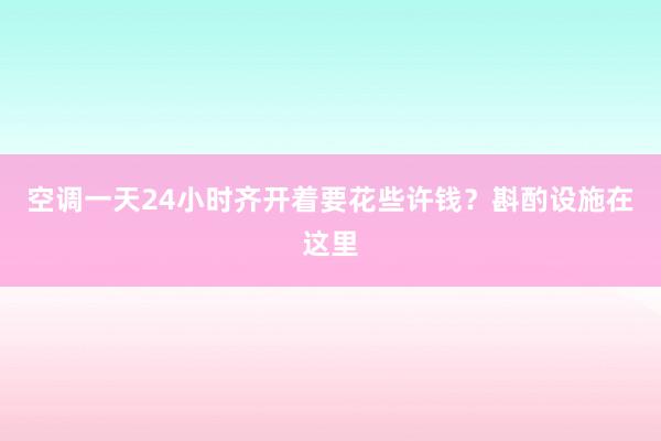 空调一天24小时齐开着要花些许钱？斟酌设施在这里