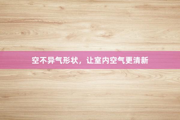 空不异气形状，让室内空气更清新