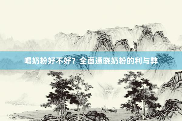 喝奶粉好不好？全面通晓奶粉的利与弊
