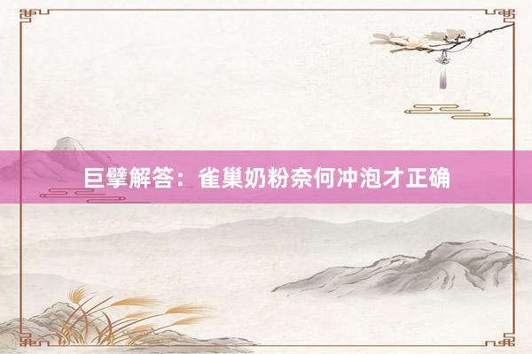 巨擘解答：雀巢奶粉奈何冲泡才正确