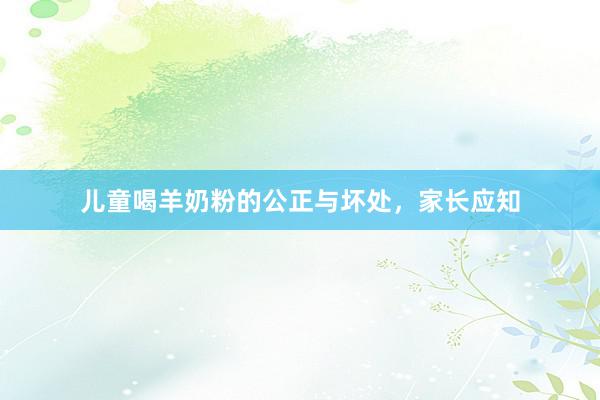 儿童喝羊奶粉的公正与坏处，家长应知