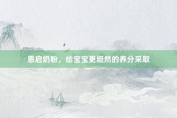 恩启奶粉，给宝宝更坦然的养分采取