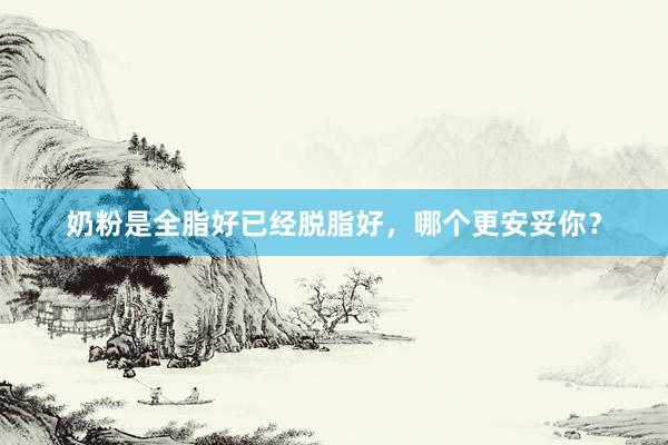 奶粉是全脂好已经脱脂好，哪个更安妥你？