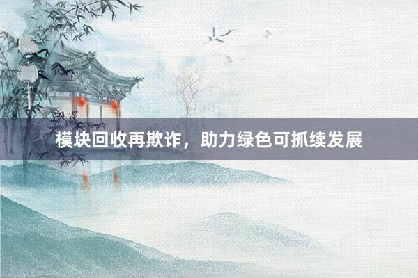 模块回收再欺诈，助力绿色可抓续发展