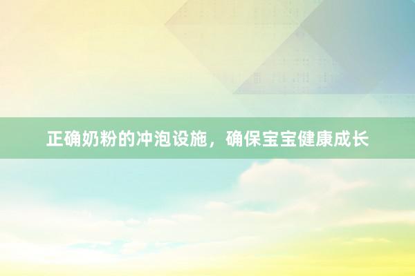 正确奶粉的冲泡设施，确保宝宝健康成长