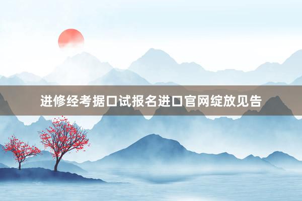 进修经考据口试报名进口官网绽放见告