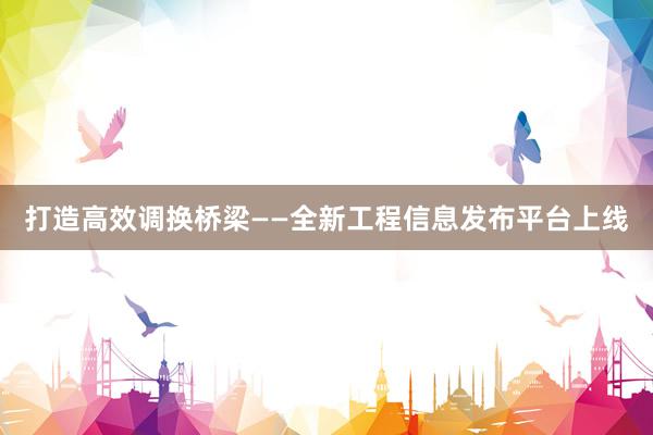 打造高效调换桥梁——全新工程信息发布平台上线