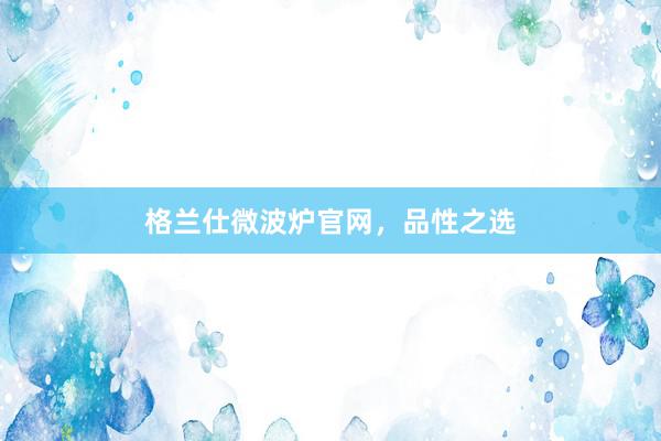 格兰仕微波炉官网，品性之选